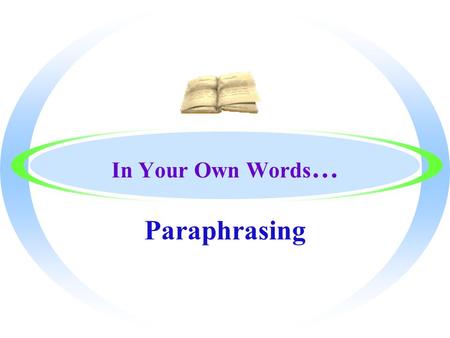 In Your Own Words … Paraphrasing The Purpose of our lesson is to learn… oHow to put a passage in your own words without changing the meaning oHow to.