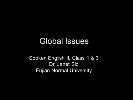 Global Issues Spoken English II, Class 1 & 3 Dr. Janet Sio Fujian Normal University.