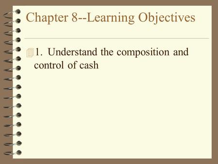 Chapter 8--Learning Objectives 4 1.Understand the composition and control of cash.