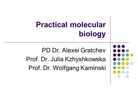 Practical molecular biology PD Dr. Alexei Gratchev Prof. Dr. Julia Kzhyshkowska Prof. Dr. Wolfgang Kaminski.