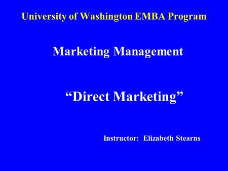 University of Washington EMBA Program Marketing Management “Direct Marketing” Instructor: Elizabeth Stearns.