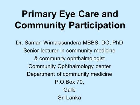 Primary Eye Care and Community Participation Dr. Saman Wimalasundera MBBS, DO, PhD Senior lecturer in community medicine & community ophthalmologist Community.