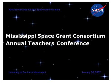 National Aeronautics and Space Administration January 26, 2007University of Southern Mississippi Mississippi Space Grant Consortium Annual Teachers Conference.