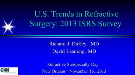 U.S. Trends in Refractive Surgery: 2013 ISRS Survey Richard J. Duffey, MD David Leaming, MD Refractive Subspecialty Day New Orleans: November 15, 2013.