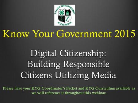 Know Your Government 2015 Digital Citizenship: Building Responsible Citizens Utilizing Media Please have your KYG Coordinator’s Packet and KYG Curriculum.