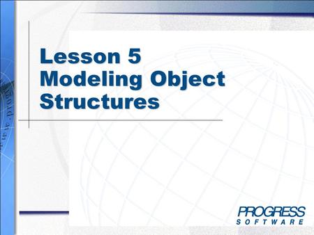 Lesson 5 Modeling Object Structures. Simplify your business Modeling Object Structures 2 Lesson 5 Overview –Analyze users and tasks to decide what parts.