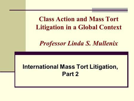 Class Action and Mass Tort Litigation in a Global Context Professor Linda S. Mullenix International Mass Tort Litigation, Part 2.