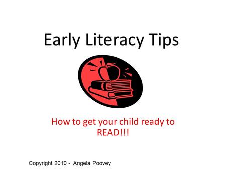 Early Literacy Tips How to get your child ready to READ!!! Copyright 2010 - Angela Poovey.