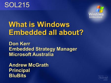 What is Windows Embedded all about? Don Kerr Embedded Strategy Manager Microsoft Australia Andrew McGrath PrincipalBluBits SOL215.