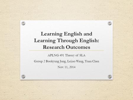 Learning English and Learning Through English: Research Outcomes APLNG 491 Theory of SLA Group 2 Bookyung Jung, Lejiao Wang, Yuan Chen Nov. 11, 2014.