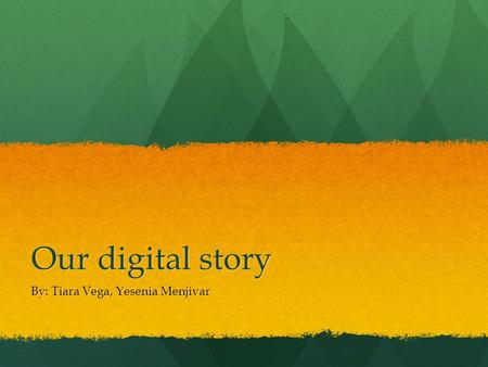 Our digital story By: Tiara Vega, Yesenia Menjivar.