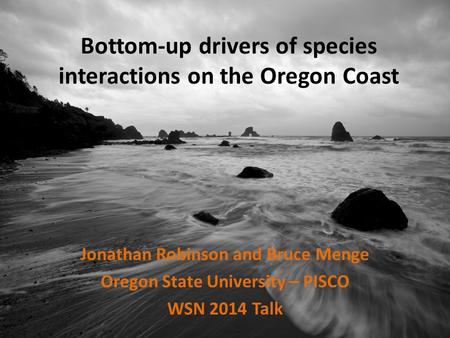 Bottom-up drivers of species interactions on the Oregon Coast Jonathan Robinson and Bruce Menge Oregon State University – PISCO WSN 2014 Talk.
