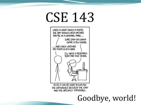 Goodbye, world! CSE 143. 2 Major themes Abstraction –Leverage existing components without understanding details –Create components that can be used as.