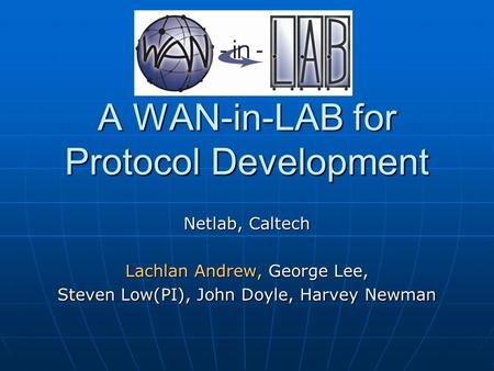 A WAN-in-LAB for Protocol Development Netlab, Caltech Lachlan Andrew, George Lee, Steven Low(PI), John Doyle, Harvey Newman.