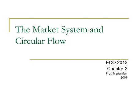 The Market System and Circular Flow ECO 2013 Chapter 2 Prof. Maria Mari 2007.