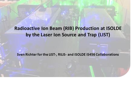 Radioactive Ion Beam (RIB) Production at ISOLDE by the Laser Ion Source and Trap (LIST) Sven Richter for the LIST-, RILIS- and ISOLDE IS456 Collaborations.