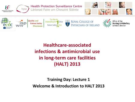 Healthcare-associated infections & antimicrobial use in long-term care facilities (HALT) 2013 Training Day: Lecture 1 Welcome & Introduction to HALT 2013.