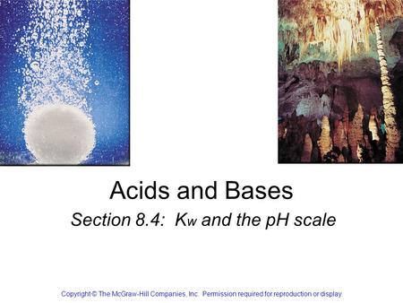 Acids and Bases Section 8.4: K w and the pH scale Copyright © The McGraw-Hill Companies, Inc. Permission required for reproduction or display.
