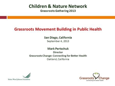 Children & Nature Network Grassroots Gathering 2013 Grassroots Movement Building in Public Health San Diego, California September 4, 2013 Mark Pertschuk.