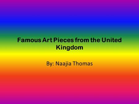 Famous Art Pieces from the United Kingdom By: Naajia Thomas.