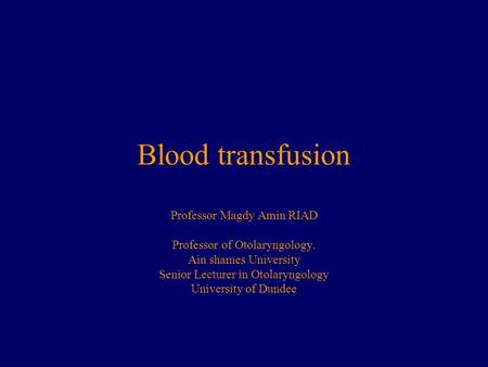 Blood transfusion Professor Magdy Amin RIAD Professor of Otolaryngology. Ain shames University Senior Lecturer in Otolaryngology University of Dundee.