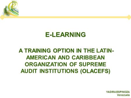 E-LEARNING A TRAINING OPTION IN THE (OLACEFS) A TRAINING OPTION IN THE LATIN- AMERICAN AND CARIBBEAN ORGANIZATION OF SUPREME AUDIT INSTITUTIONS (OLACEFS)