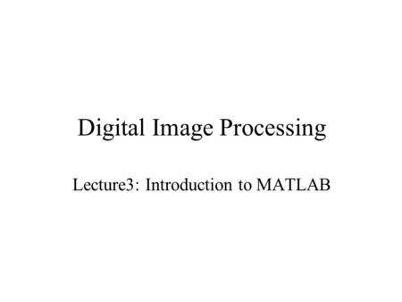 Digital Image Processing Lecture3: Introduction to MATLAB.