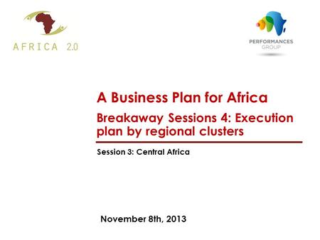 November 8th, 2013 A Business Plan for Africa Breakaway Sessions 4: Execution plan by regional clusters Session 3: Central Africa.