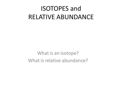 ISOTOPES and RELATIVE ABUNDANCE What is an isotope? What is relative abundance?