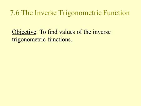 7.6 The Inverse Trigonometric Function Objective To find values of the inverse trigonometric functions.