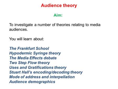 Audience theory Aim: To investigate a number of theories relating to media audiences. You will learn about: The Frankfurt School Hypodermic Syringe theory.