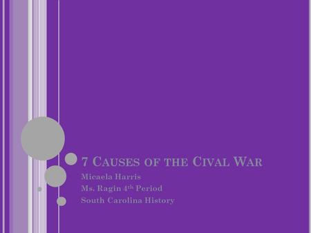 7 C AUSES OF THE C IVAL W AR Micaela Harris Ms. Ragin 4 th Period South Carolina History.