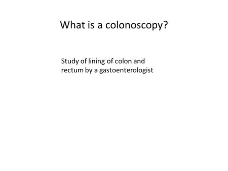 What is a colonoscopy? Study of lining of colon and rectum by a gastoenterologist.