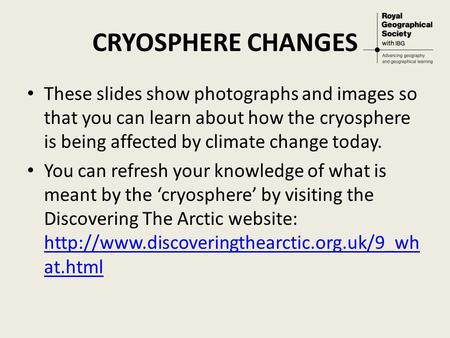 CRYOSPHERE CHANGES These slides show photographs and images so that you can learn about how the cryosphere is being affected by climate change today. You.