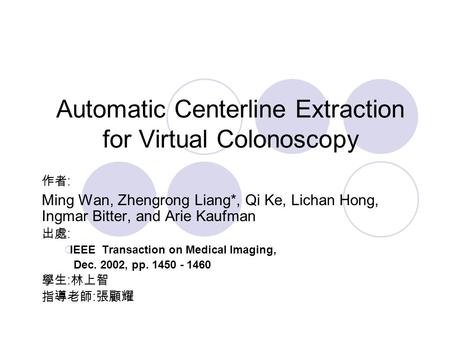 Automatic Centerline Extraction for Virtual Colonoscopy 作者 : Ming Wan, Zhengrong Liang*, Qi Ke, Lichan Hong, Ingmar Bitter, and Arie Kaufman 出處 :  IEEE.