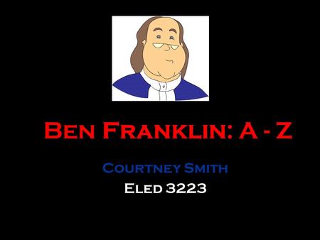 Ben Franklin: A - Z Courtney Smith Eled 3223.