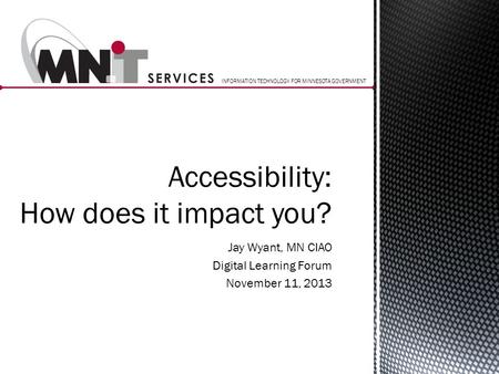 INFORMATION TECHNOLOGY FOR MINNESOTA GOVERNMENT Accessibility: How does it impact you? Jay Wyant, MN CIAO Digital Learning Forum November 11, 2013.
