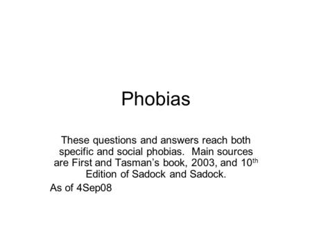 Phobias These questions and answers reach both specific and social phobias. Main sources are First and Tasman’s book, 2003, and 10 th Edition of Sadock.