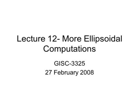 Lecture 12- More Ellipsoidal Computations GISC-3325 27 February 2008.