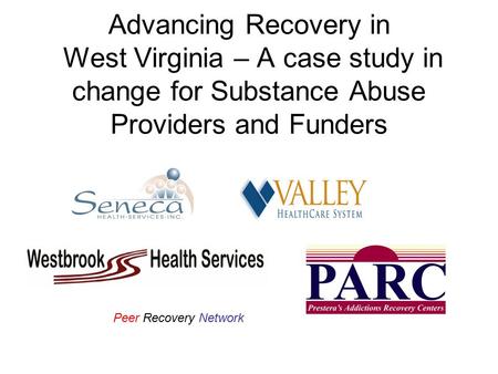 Advancing Recovery in West Virginia – A case study in change for Substance Abuse Providers and Funders Peer Recovery Network.