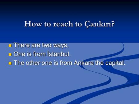 How to reach to Çankırı? There are two ways. There are two ways. One is from İstanbul. One is from İstanbul. The other one is from Ankara the capital.