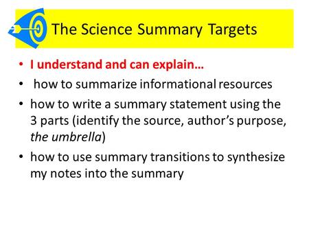 The Science Summary Targets I understand and can explain… how to summarize informational resources how to write a summary statement using the 3 parts (identify.