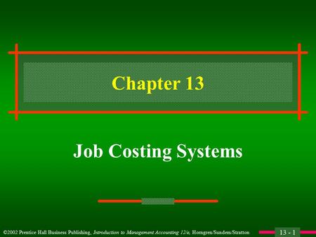 13 - 1 ©2002 Prentice Hall Business Publishing, Introduction to Management Accounting 12/e, Horngren/Sundem/Stratton Chapter 13 Job Costing Systems.