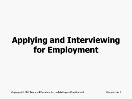 Copyright © 2011 Pearson Education, Inc. publishing as Prentice HallChapter 16 - 1 Applying and Interviewing for Employment.