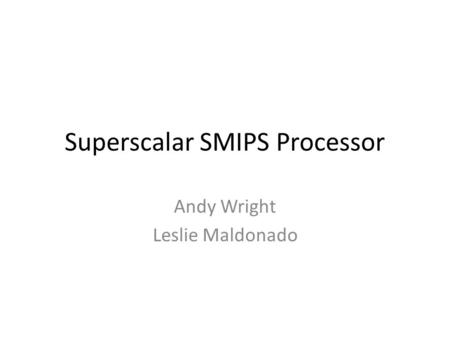 Superscalar SMIPS Processor Andy Wright Leslie Maldonado.