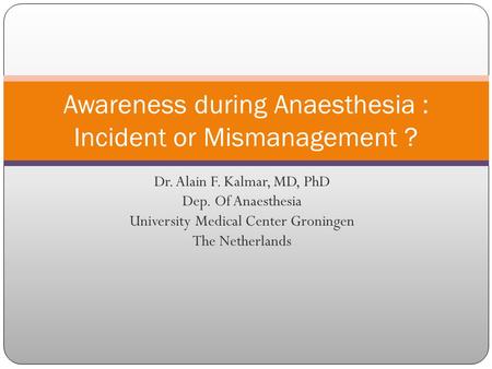 Dr. Alain F. Kalmar, MD, PhD Dep. Of Anaesthesia University Medical Center Groningen The Netherlands Awareness during Anaesthesia : Incident or Mismanagement.