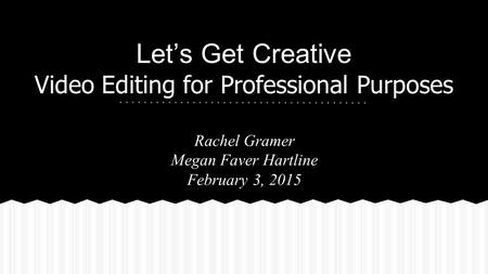 Let’s Get Creative Video Editing for Professional Purposes Rachel Gramer Megan Faver Hartline February 3, 2015.