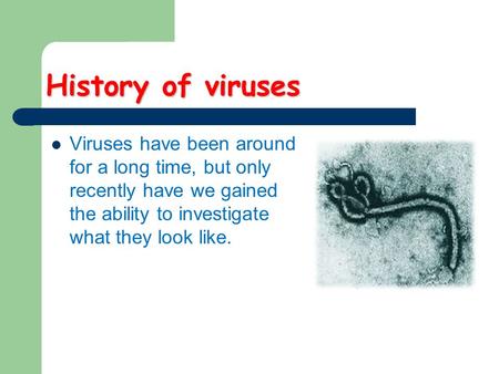History of viruses Viruses have been around for a long time, but only recently have we gained the ability to investigate what they look like.