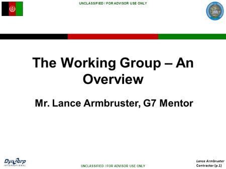UNCLASSIFIED / FOR ADVISOR USE ONLY Lance Armbruster Contractor (p.1) The Working Group – An Overview Mr. Lance Armbruster, G7 Mentor.