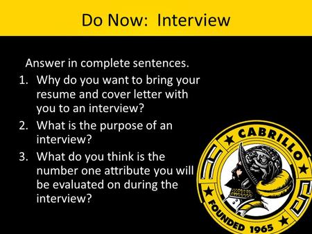Do Now: Interview *Answer in complete sentences. 1.Why do you want to bring your resume and cover letter with you to an interview? 2.What is the purpose.